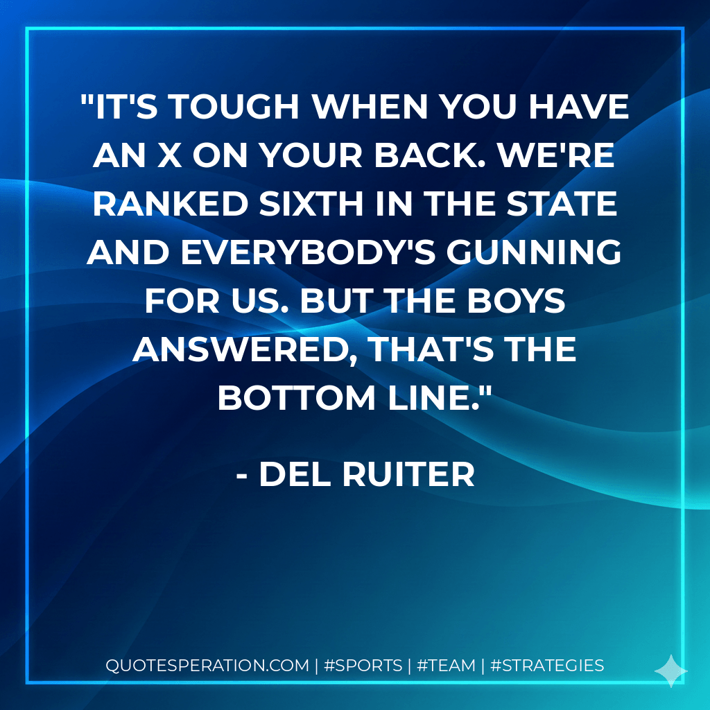 It's tough when you have an X on your back. We're ranked sixth in the state and everybody's gunning for us. But the boys answered, that's the bottom line. - Del Ruiter