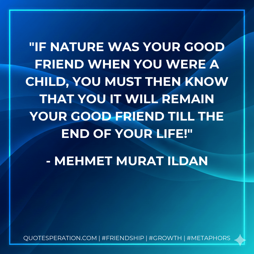 If nature was your good friend when you were a child, you must then know that you it will remain your good friend till the end of your life! - Mehmet Murat ildan