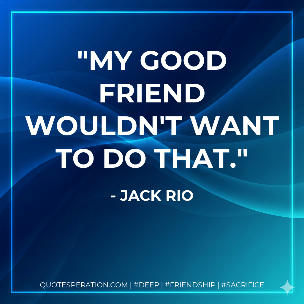My good friend wouldn't want to do that. - Jack Rio