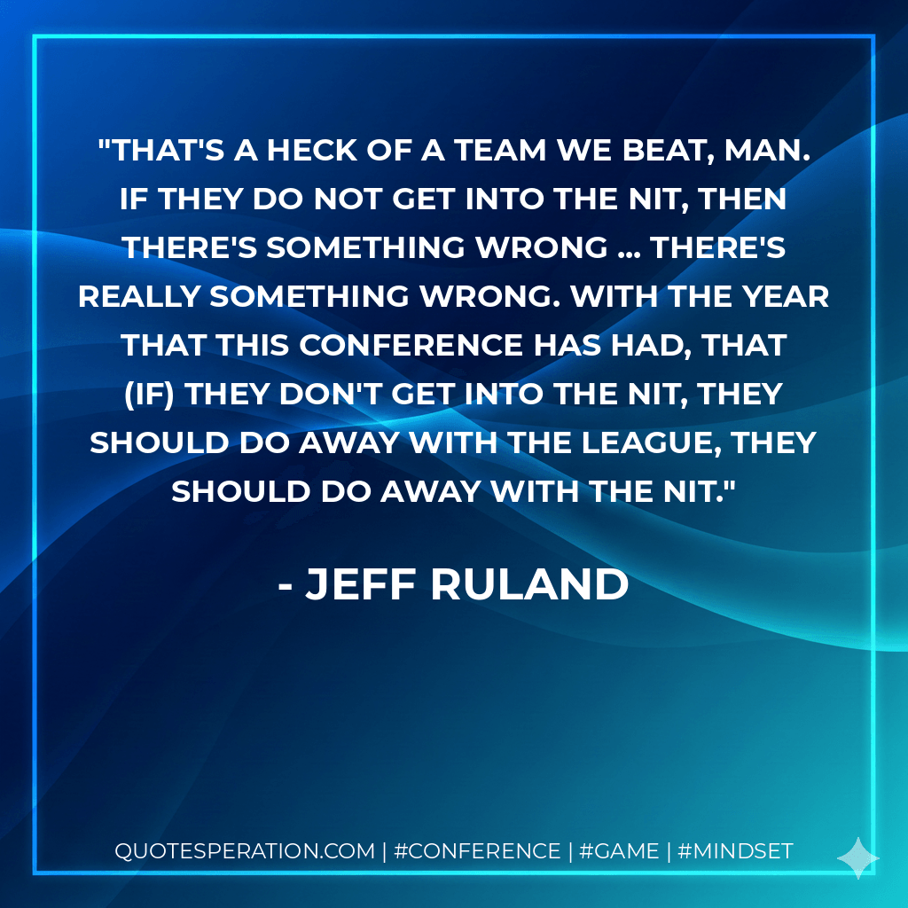 That's a heck of a team we beat, man. If they do not get into the NIT, then there's something wrong ... there's really something wrong. With the year that this conference has had, that (if) they don't get into the NIT, they should do away with the league, they should do away with the NIT. - Jeff Ruland