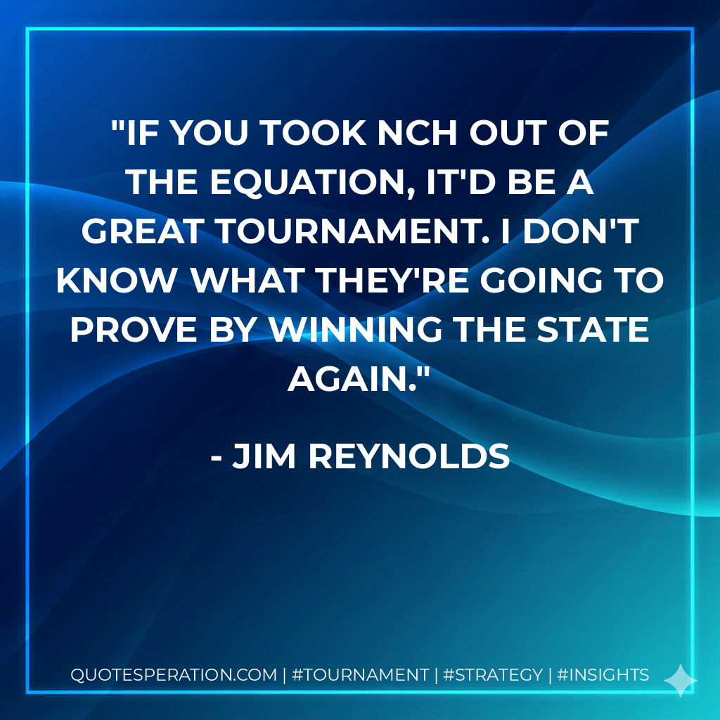 If you took NCH out of the equation, it'd be a great tournament. I don't know what they're going to prove by winning the state again. - Jim Reynolds