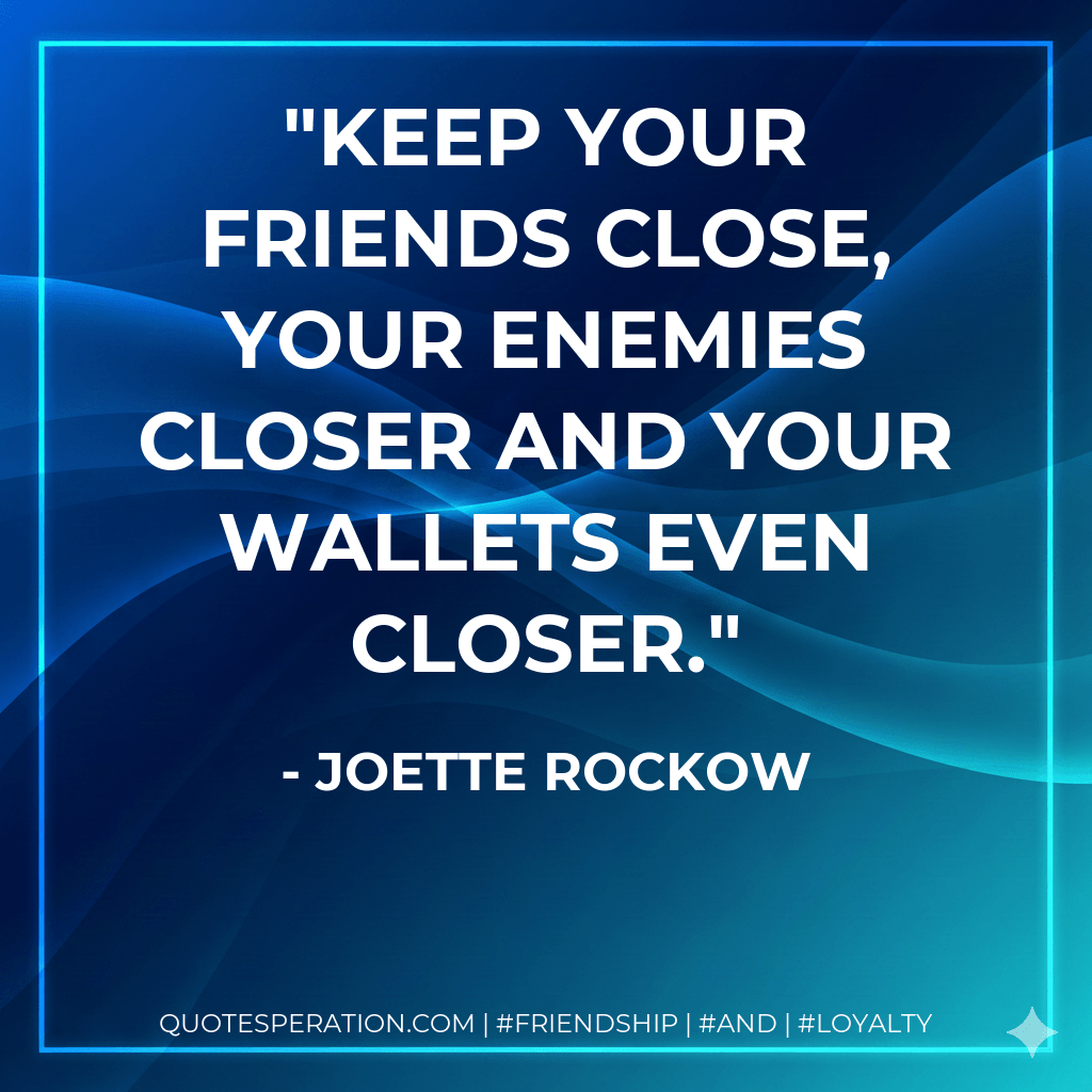 Keep your friends close, your enemies closer and your wallets even closer. - Joette Rockow