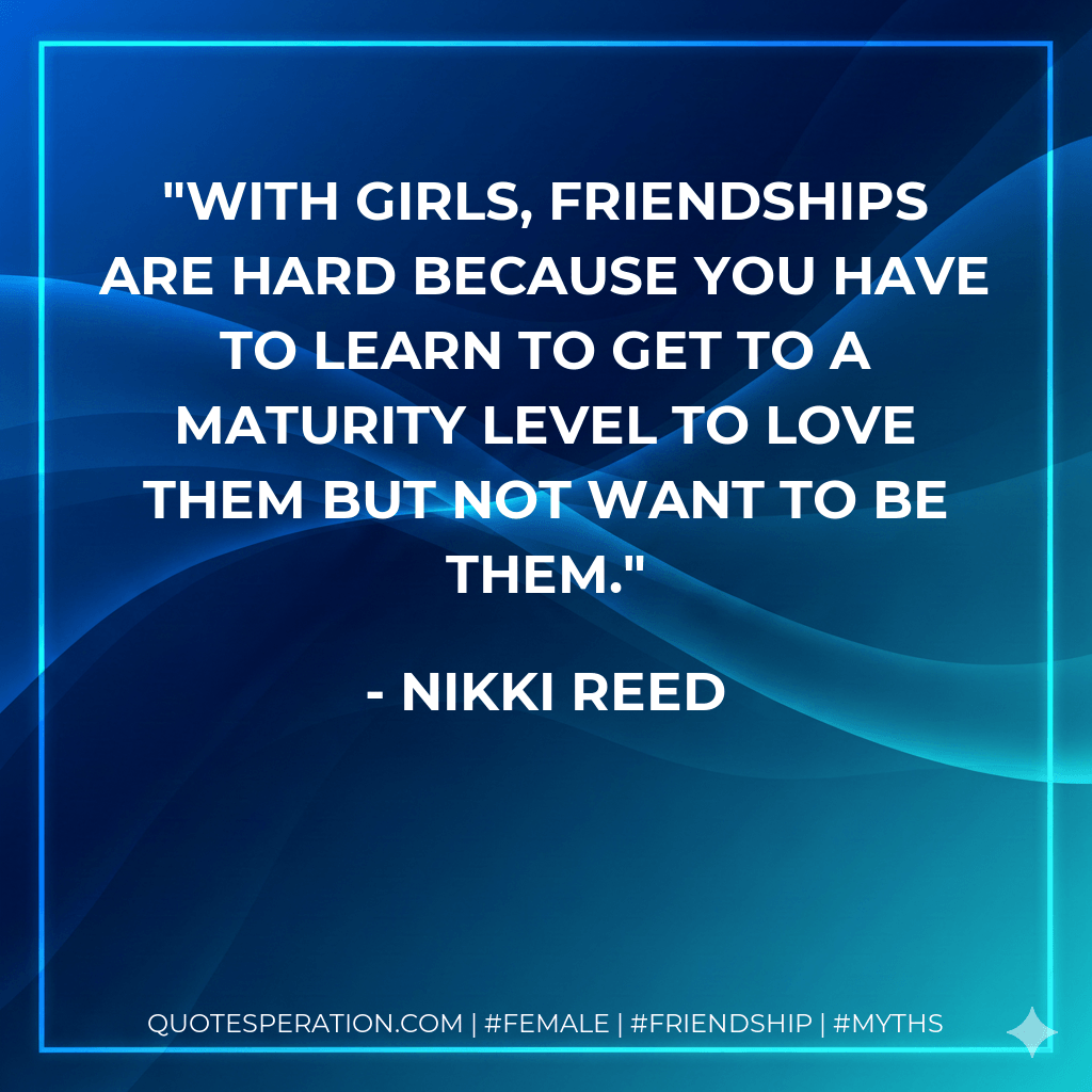 With girls, friendships are hard because you have to learn to get to a maturity level to love them but not want to be them. - Nikki Reed