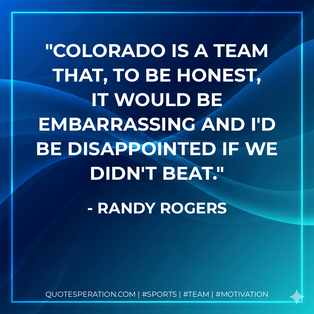 Colorado is a team that, to be honest, it would be embarrassing and I'd be disappointed if we didn't beat. - Randy Rogers