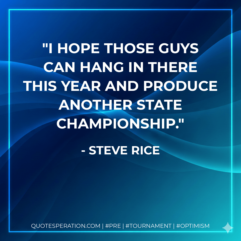 I hope those guys can hang in there this year and produce another state championship. - Steve Rice