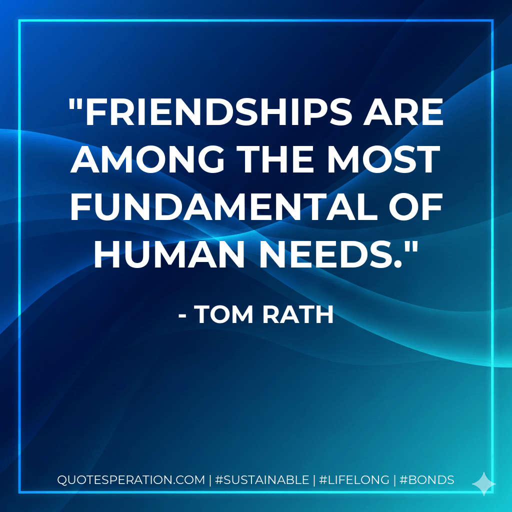 Friendships are among the most fundamental of human needs. - Tom Rath
