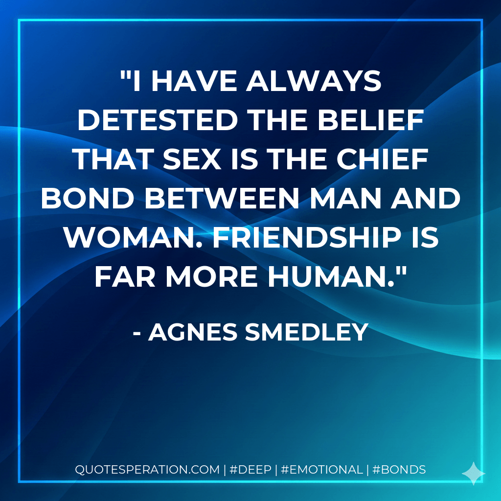 I have always detested the belief that sex is the chief bond between man and woman. Friendship is far more human. - Agnes Smedley