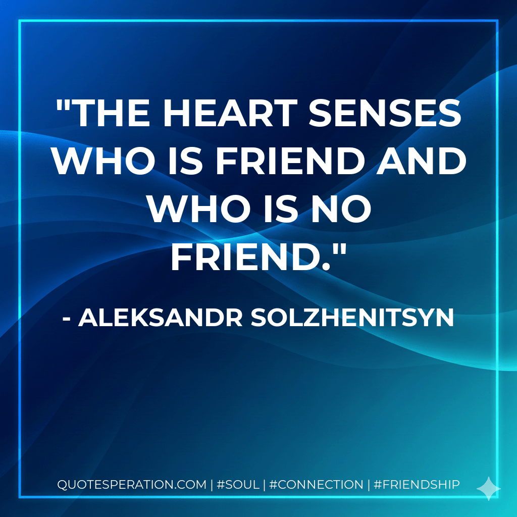 The heart senses who is friend and who is no friend. - Aleksandr Solzhenitsyn