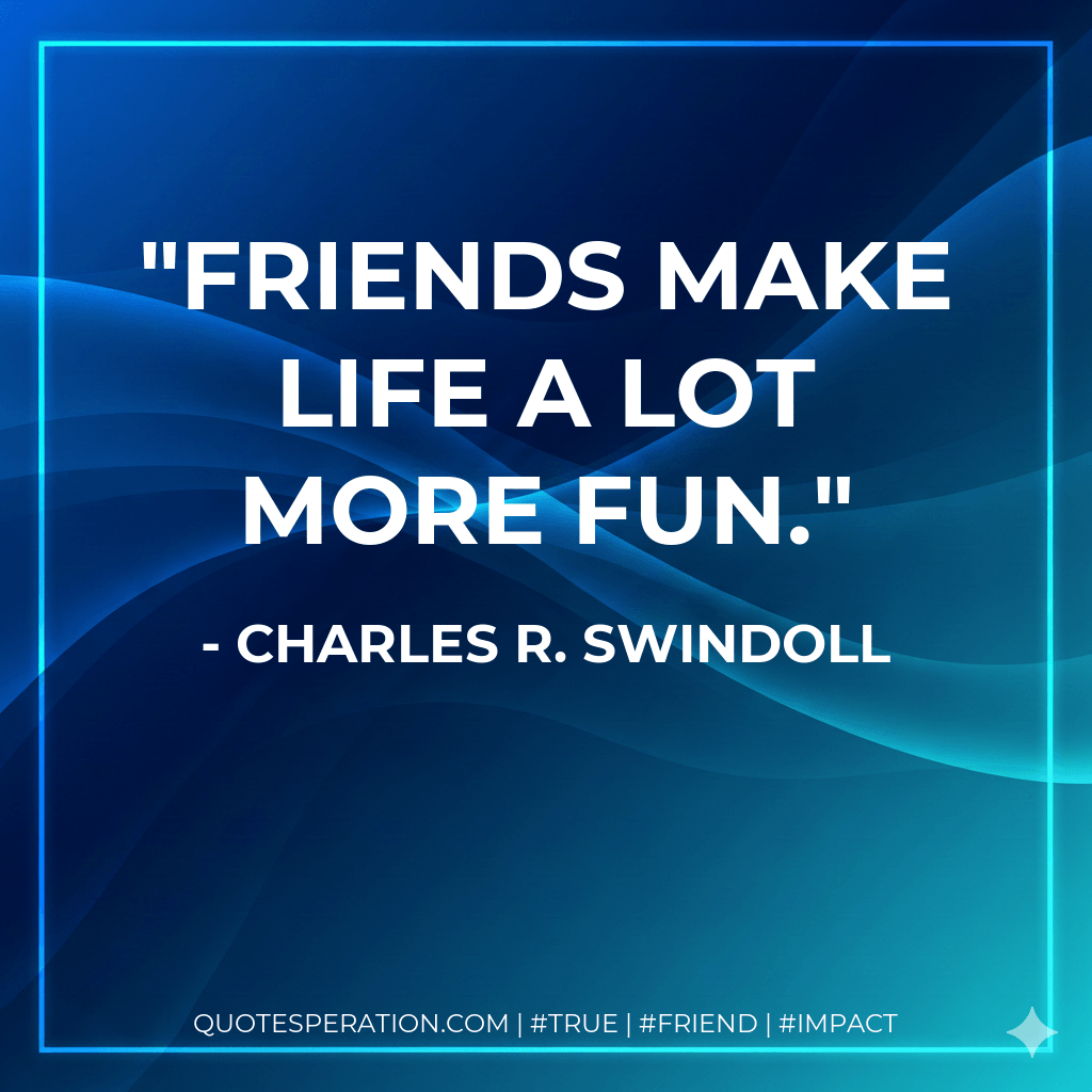Friends make life a lot more fun. - Charles R. Swindoll