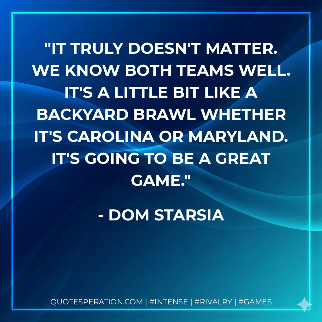 It truly doesn't matter. We know both teams well. It's a little bit like a backyard brawl whether it's Carolina or Maryland. It's going to be a great game. - Dom Starsia