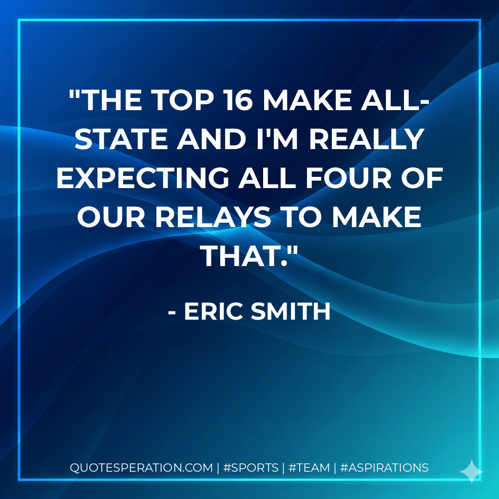 The top 16 make all-state and I'm really expecting all four of our relays to make that. - Eric Smith