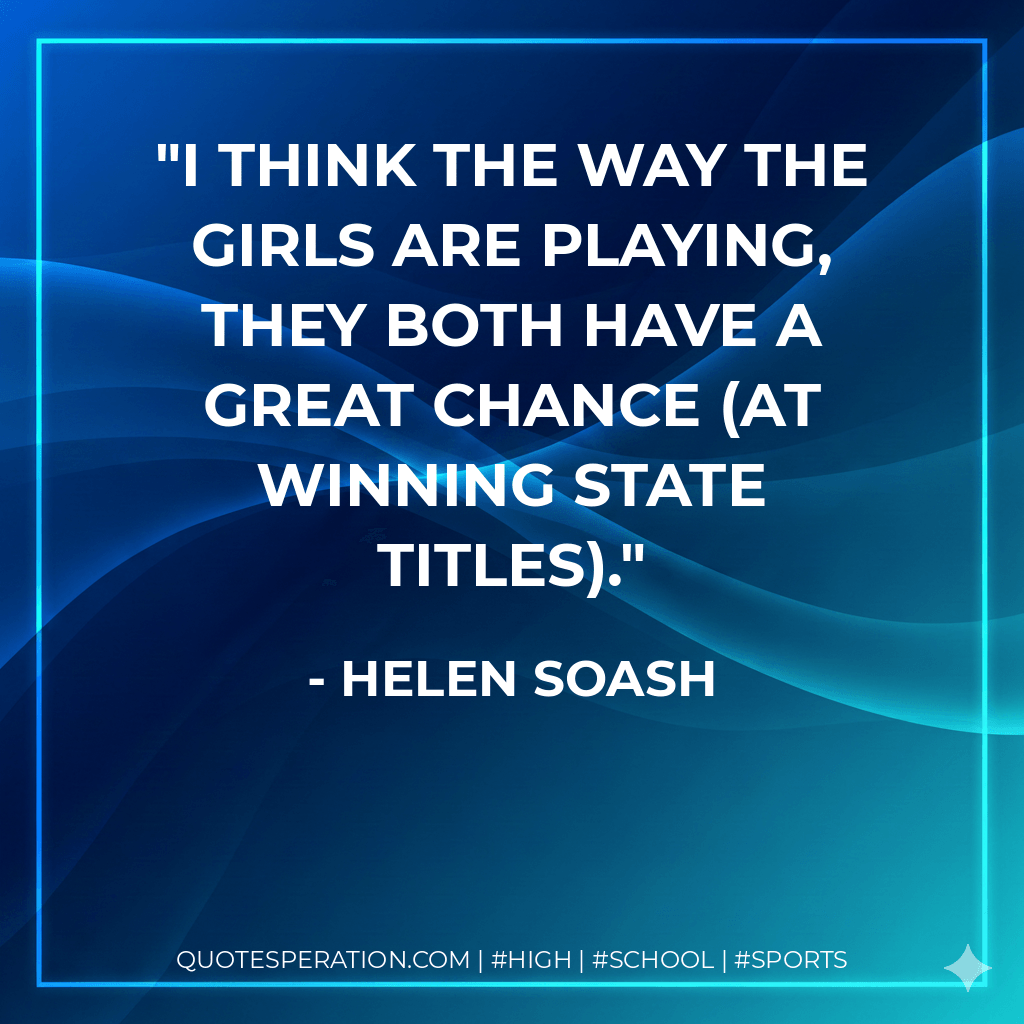 I think the way the girls are playing, they both have a great chance (at winning state titles). - Helen Soash