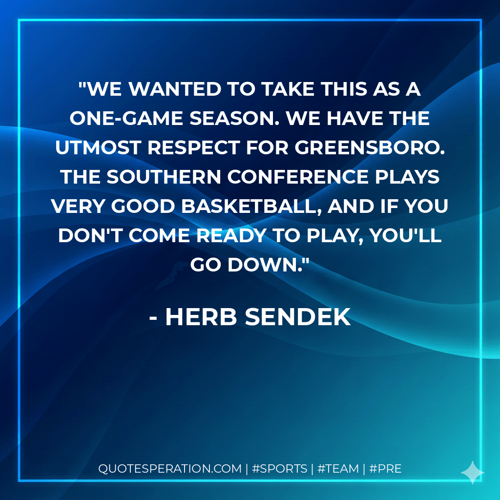 We wanted to take this as a one-game season. We have the utmost respect for Greensboro. The Southern Conference plays very good basketball, and if you don't come ready to play, you'll go down. - Herb Sendek