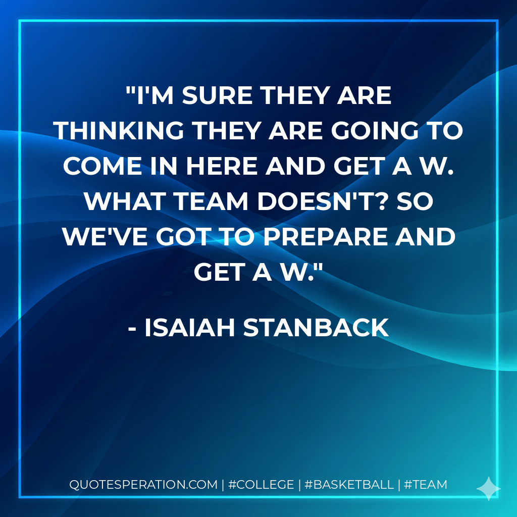 I'm sure they are thinking they are going to come in here and get a W. What team doesn't? So we've got to prepare and get a W. - Isaiah Stanback