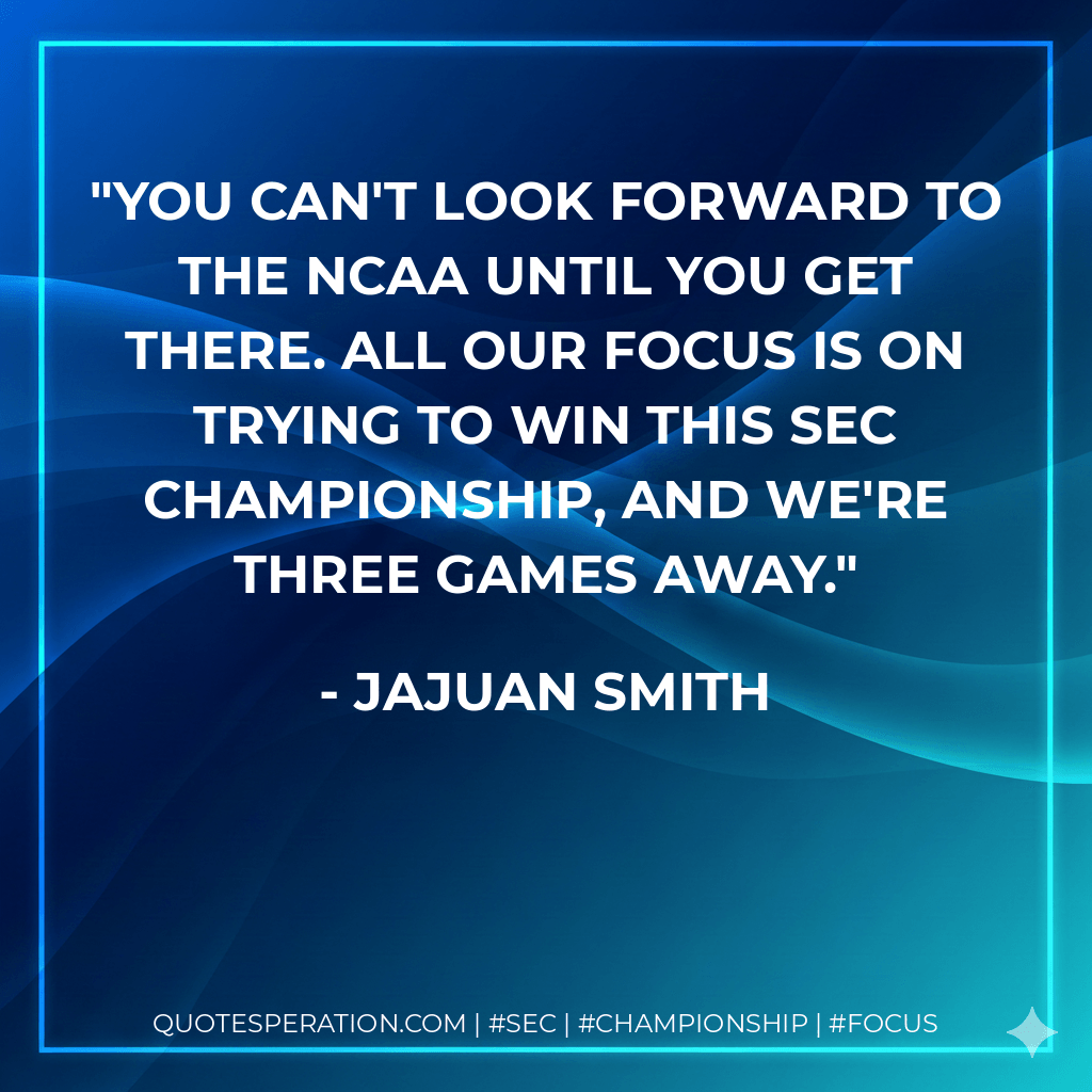 You can't look forward to the NCAA until you get there. All our focus is on trying to win this SEC championship, and we're three games away. - JaJuan Smith