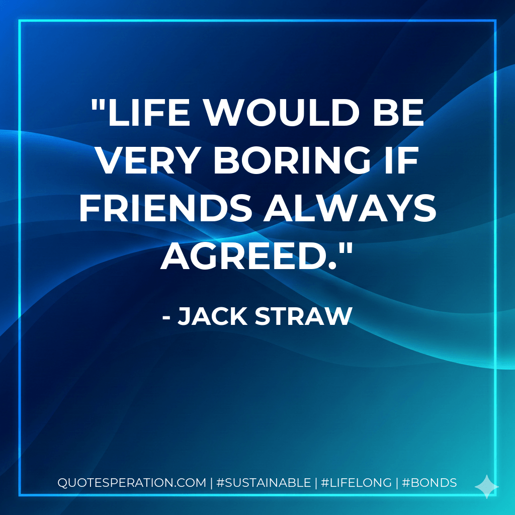 Life would be very boring if friends always agreed. - Jack Straw
