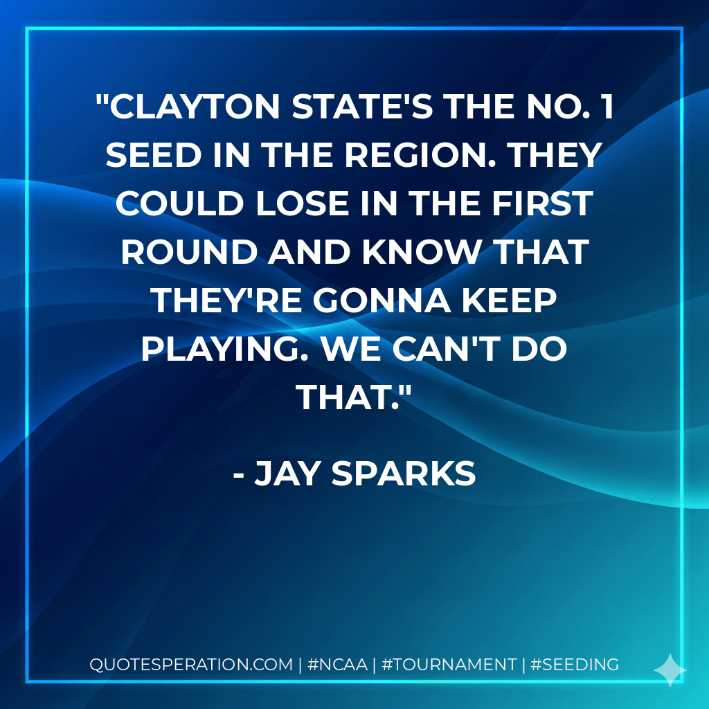 Clayton State's the No. 1 seed in the region. They could lose in the first round and know that they're gonna keep playing. We can't do that. - Jay Sparks
