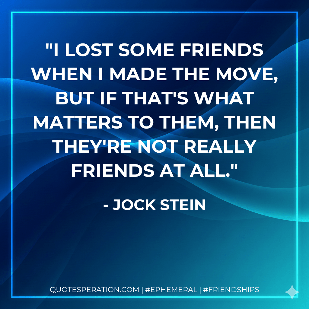 I lost some friends when I made the move, but if that's what matters to them, then they're not really friends at all. - Jock Stein