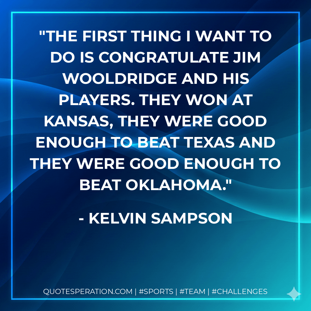 The first thing I want to do is congratulate Jim Wooldridge and his players. They won at Kansas, they were good enough to beat Texas and they were good enough to beat Oklahoma. - Kelvin Sampson
