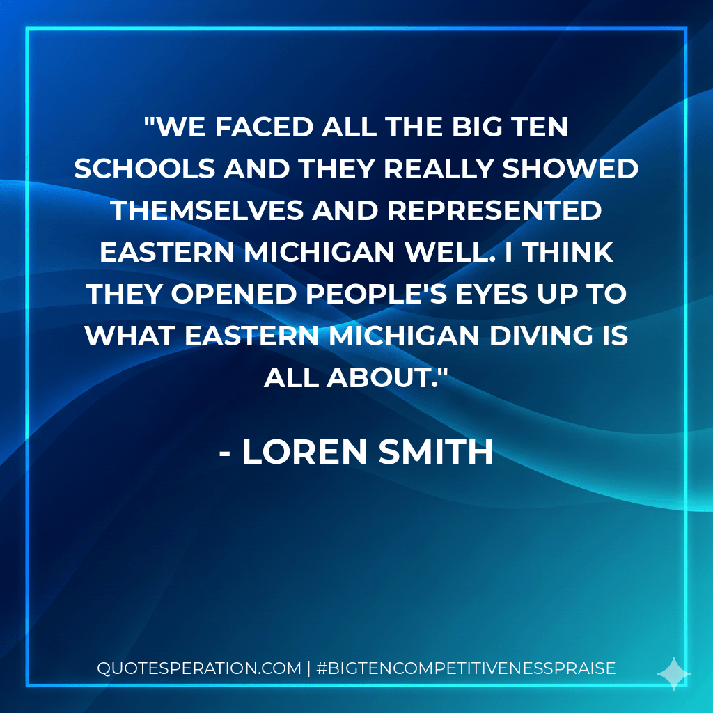 We faced all the Big Ten schools and they really showed themselves and represented Eastern Michigan well. I think they opened people's eyes up to what Eastern Michigan diving is all about. - Loren Smith
