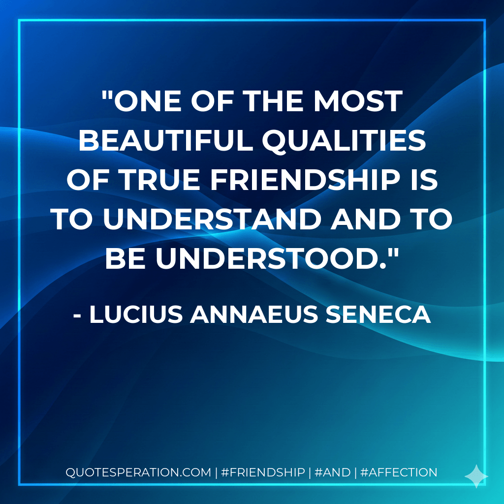 One of the most beautiful qualities of true friendship is to understand and to be understood. - Lucius Annaeus Seneca
