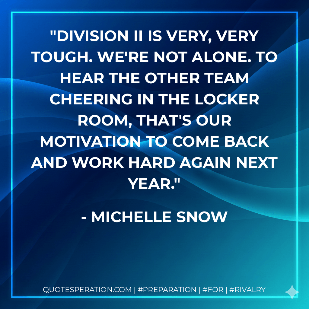 Division II is very, very tough. We're not alone. To hear the other team cheering in the locker room, that's our motivation to come back and work hard again next year. - Michelle Snow