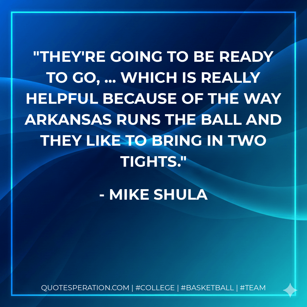 They're going to be ready to go, ... which is really helpful because of the way arkansas runs the ball and they like to bring in two tights. - Mike Shula
