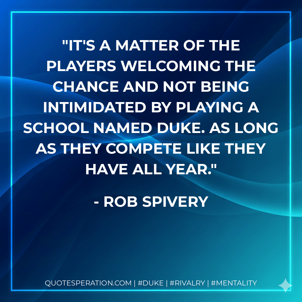 It's a matter of the players welcoming the chance and not being intimidated by playing a school named Duke. As long as they compete like they have all year. - Rob Spivery