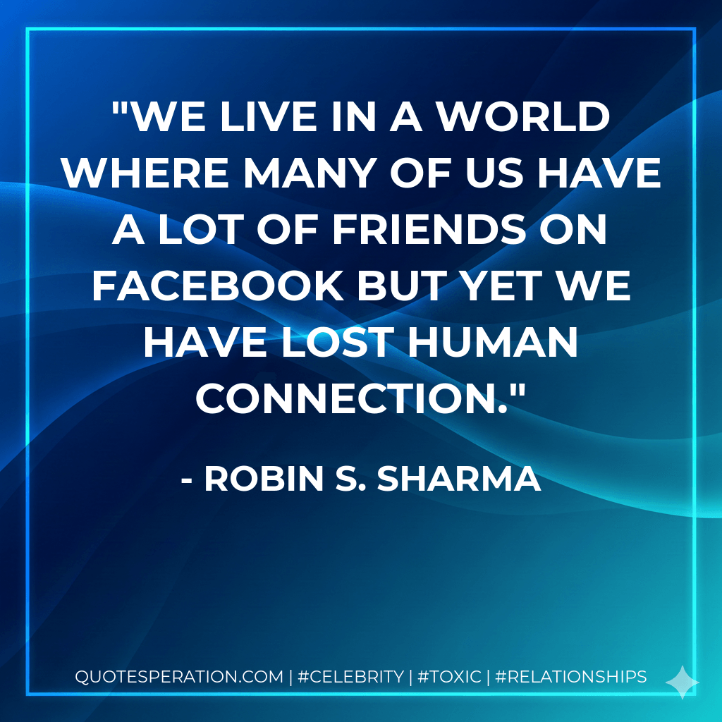 We live in a world where many of us have a lot of friends on Facebook but yet we have lost human connection. - Robin S. Sharma