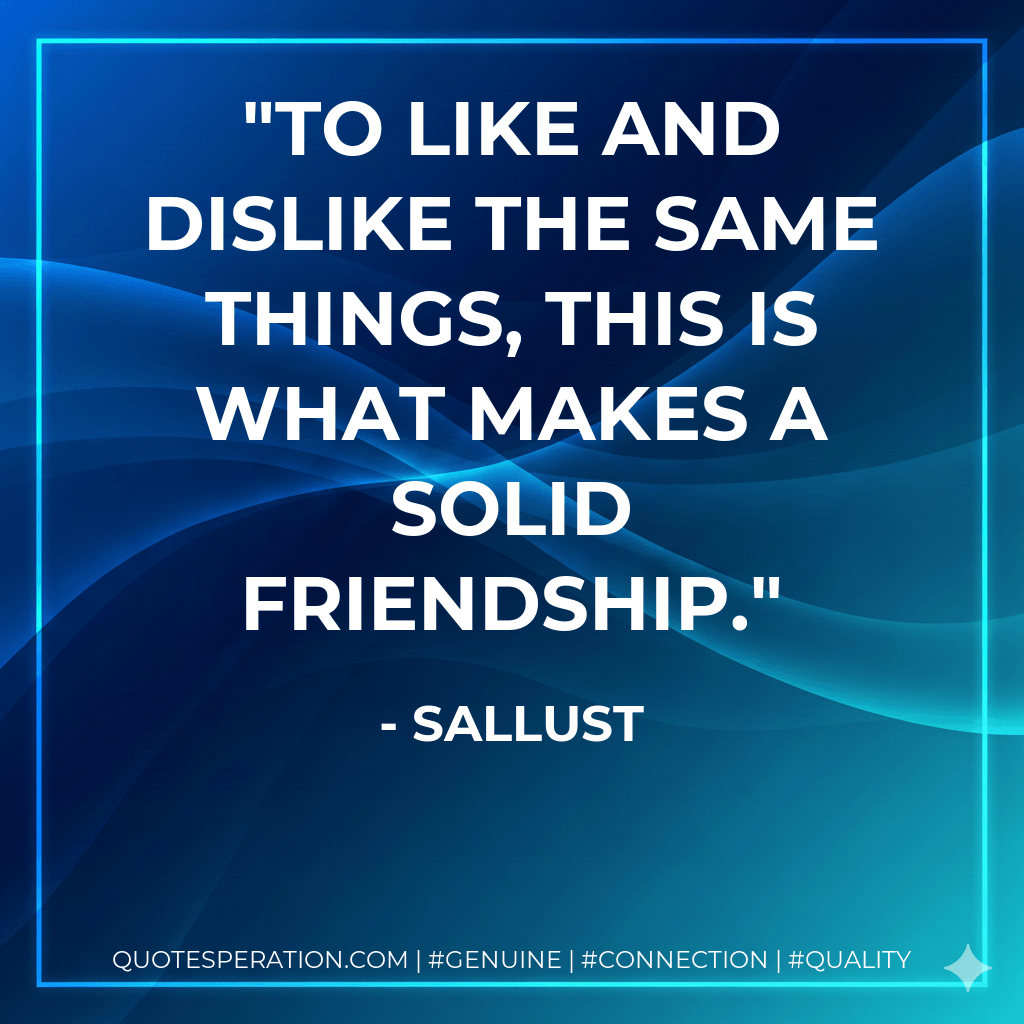 To like and dislike the same things, this is what makes a solid friendship. - Sallust