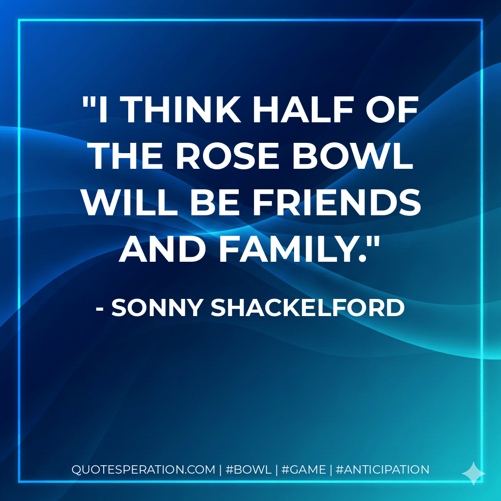 I think half of the Rose Bowl will be friends and family. - Sonny Shackelford