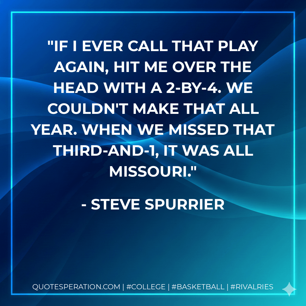 If I ever call that play again, hit me over the head with a 2-by-4. We couldn't make that all year. When we missed that third-and-1, it was all Missouri. - Steve Spurrier