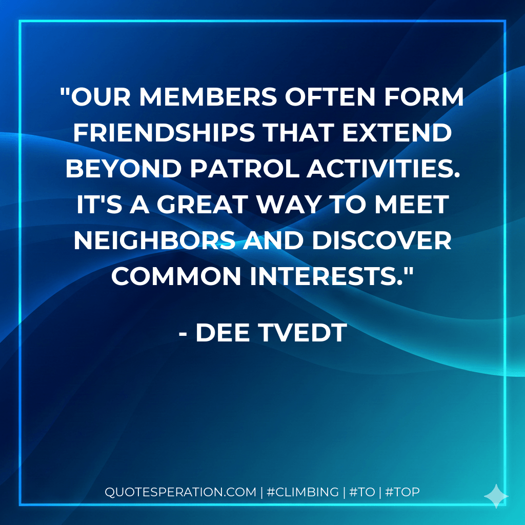 Our members often form friendships that extend beyond patrol activities. It's a great way to meet neighbors and discover common interests. - Dee Tvedt
