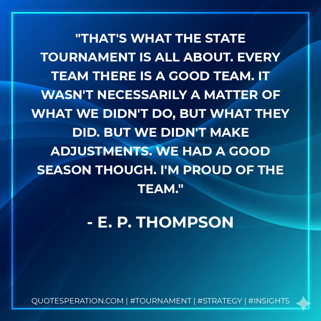 That's what the state tournament is all about. Every team there is a good team. It wasn't necessarily a matter of what we didn't do, but what they did. But we didn't make adjustments. We had a good season though. I'm proud of the team. - E. P. Thompson