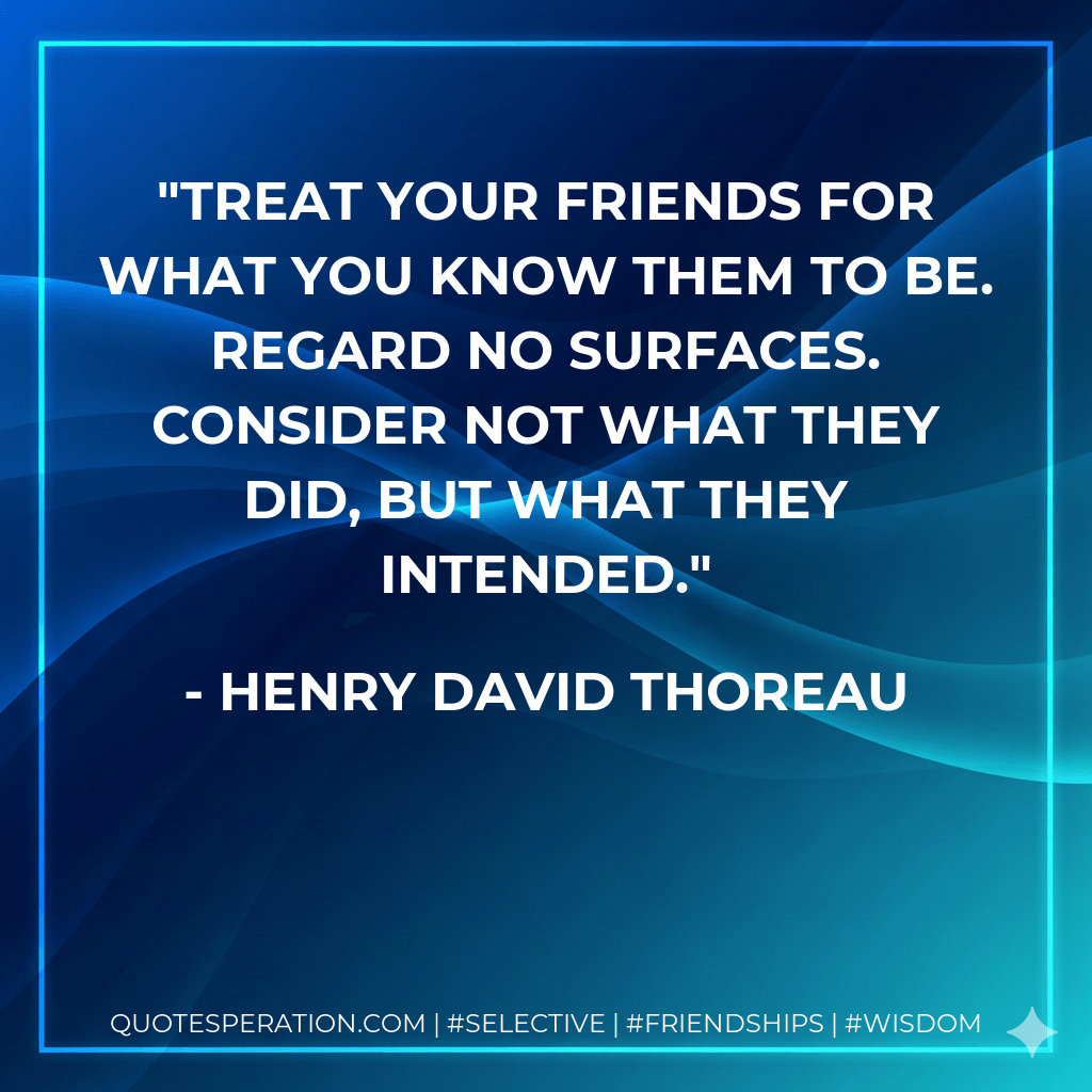 Treat your friends for what you know them to be. Regard no surfaces. Consider not what they did, but what they intended. - Henry David Thoreau