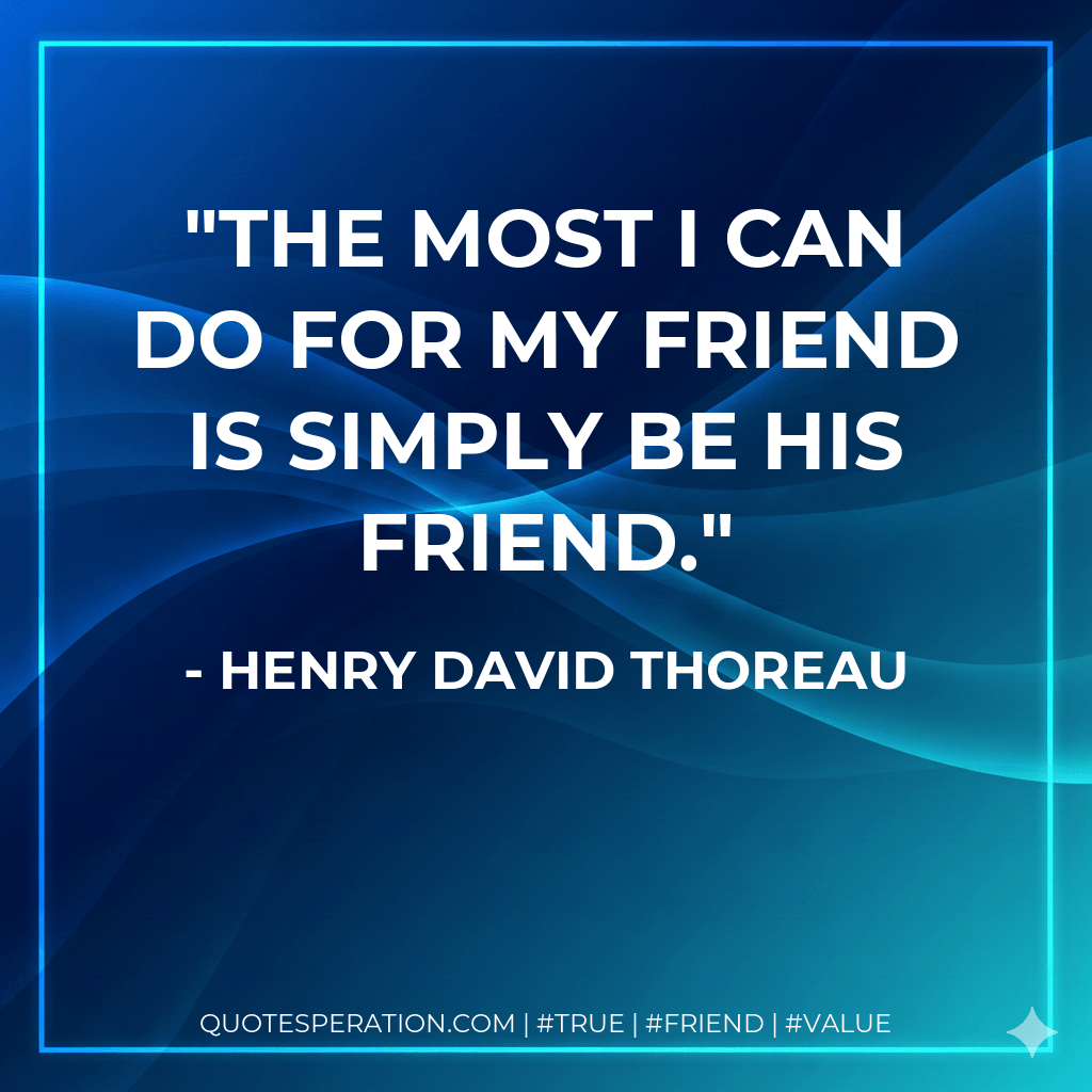 The most I can do for my friend is simply be his friend. - Henry David Thoreau