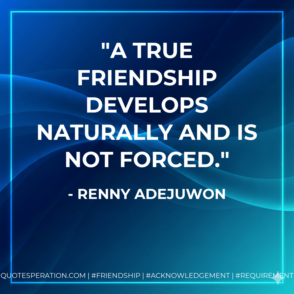 A true friendship develops naturally and is not forced. - Renny Adejuwon