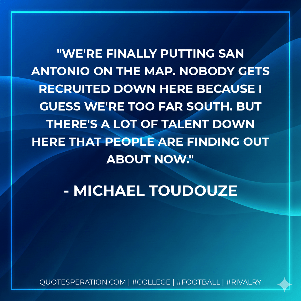 We're finally putting San Antonio on the map. Nobody gets recruited down here because I guess we're too far south. But there's a lot of talent down here that people are finding out about now. - Michael Toudouze