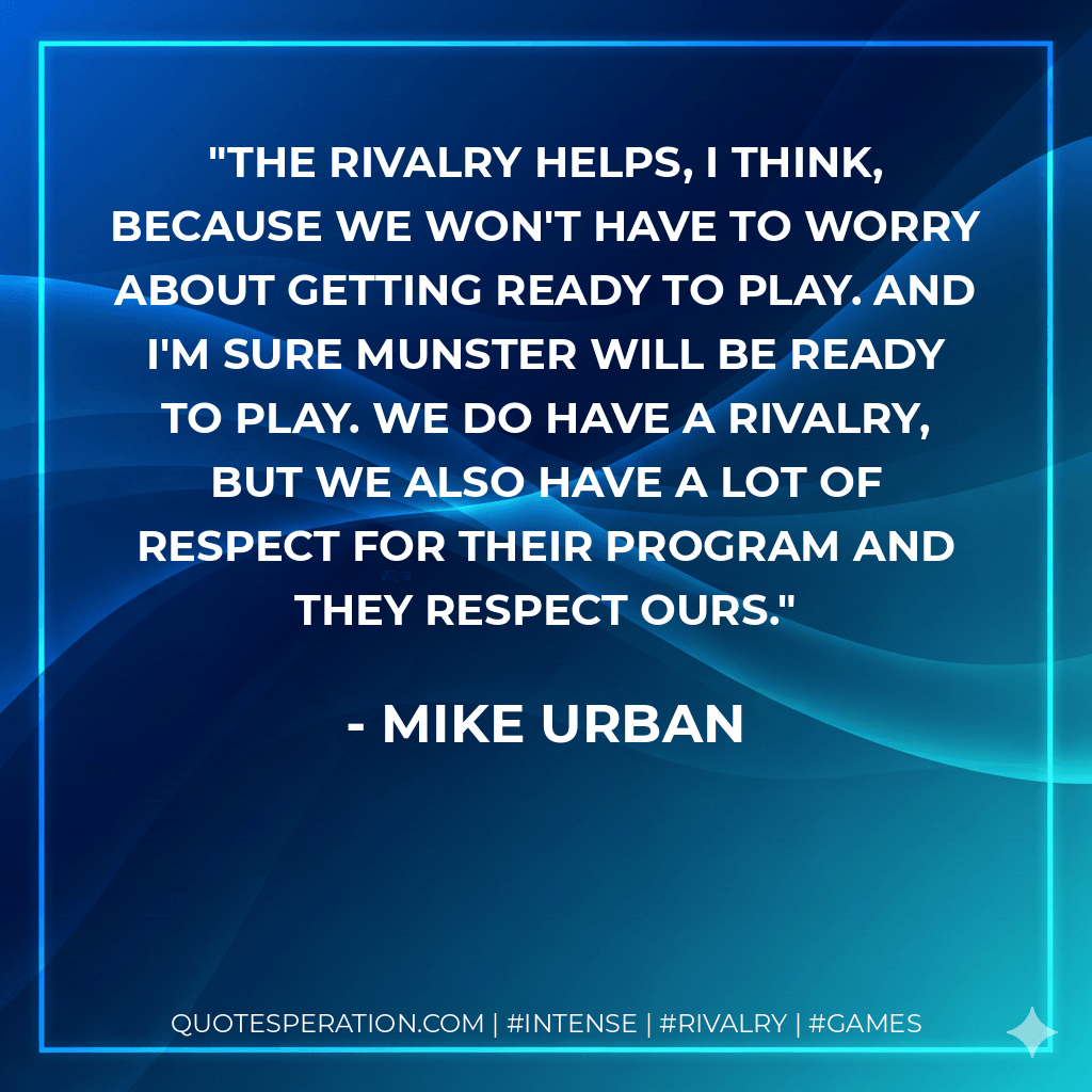 The rivalry helps, I think, because we won't have to worry about getting ready to play. And I'm sure Munster will be ready to play. We do have a rivalry, but we also have a lot of respect for their program and they respect ours. - Mike Urban
