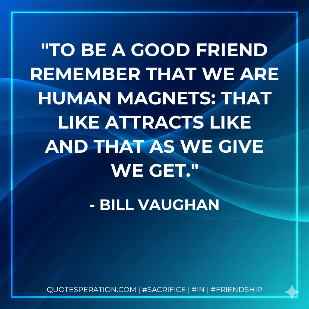 To be a good friend remember that we are human magnets: that like attracts like and that as we give we get. - Bill Vaughan