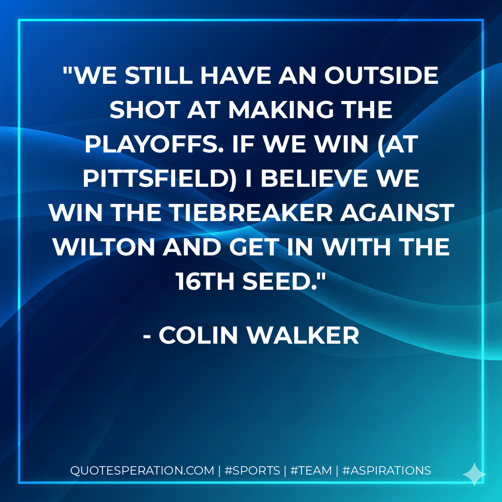 We still have an outside shot at making the playoffs. If we win (at Pittsfield) I believe we win the tiebreaker against Wilton and get in with the 16th seed. - Colin Walker