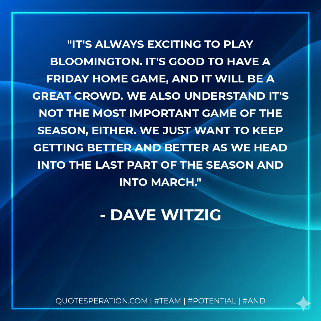 It's always exciting to play Bloomington. It's good to have a Friday home game, and it will be a great crowd. We also understand it's not the most important game of the season, either. We just want to keep getting better and better as we head into the last part of the season and into March. - Dave Witzig