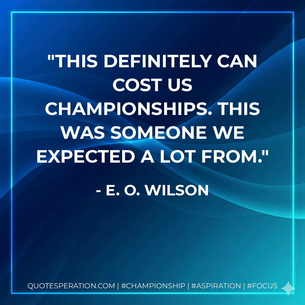 This definitely can cost us championships. This was someone we expected a lot from. - E. O. Wilson
