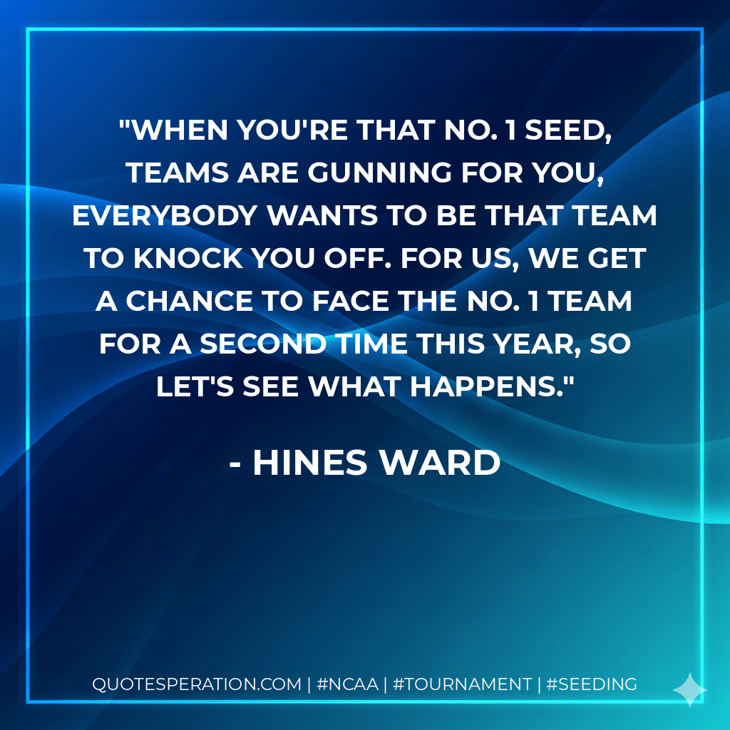 When you're that No. 1 seed, teams are gunning for you, everybody wants to be that team to knock you off. For us, we get a chance to face the No. 1 team for a second time this year, so let's see what happens. - Hines Ward