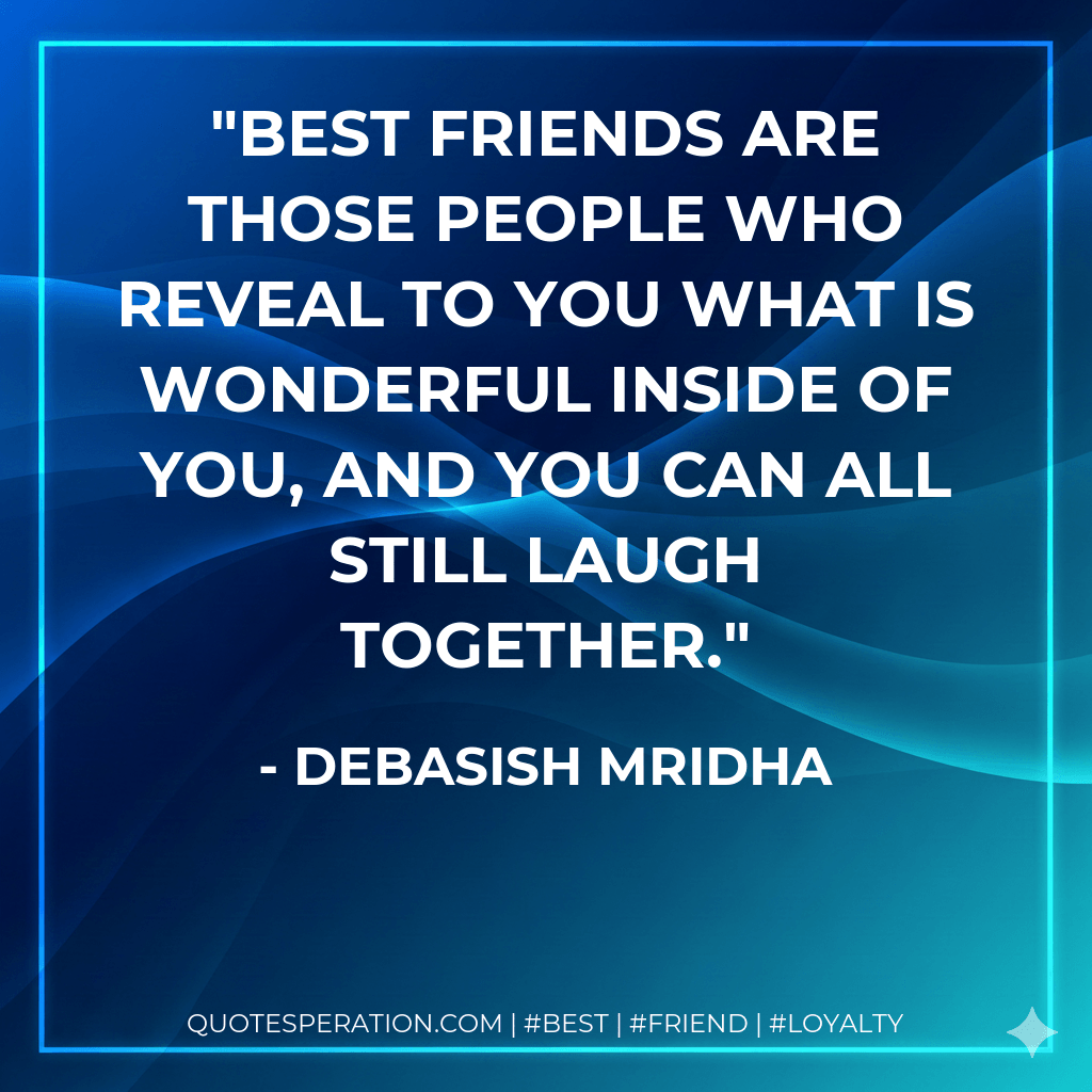 Best friends are those people who reveal to you what is wonderful inside of you, and you can all still laugh together. - Debasish Mridha