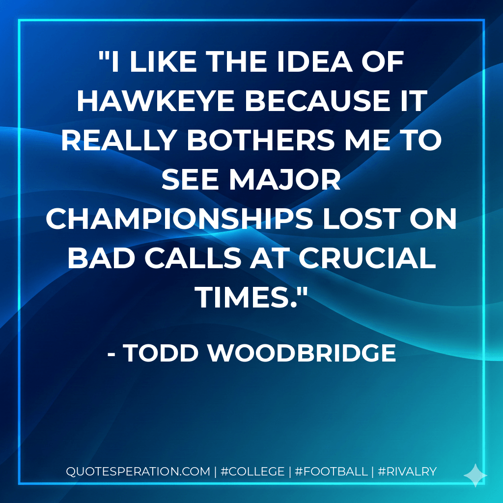 I like the idea of Hawkeye because it really bothers me to see major championships lost on bad calls at crucial times. - Todd Woodbridge