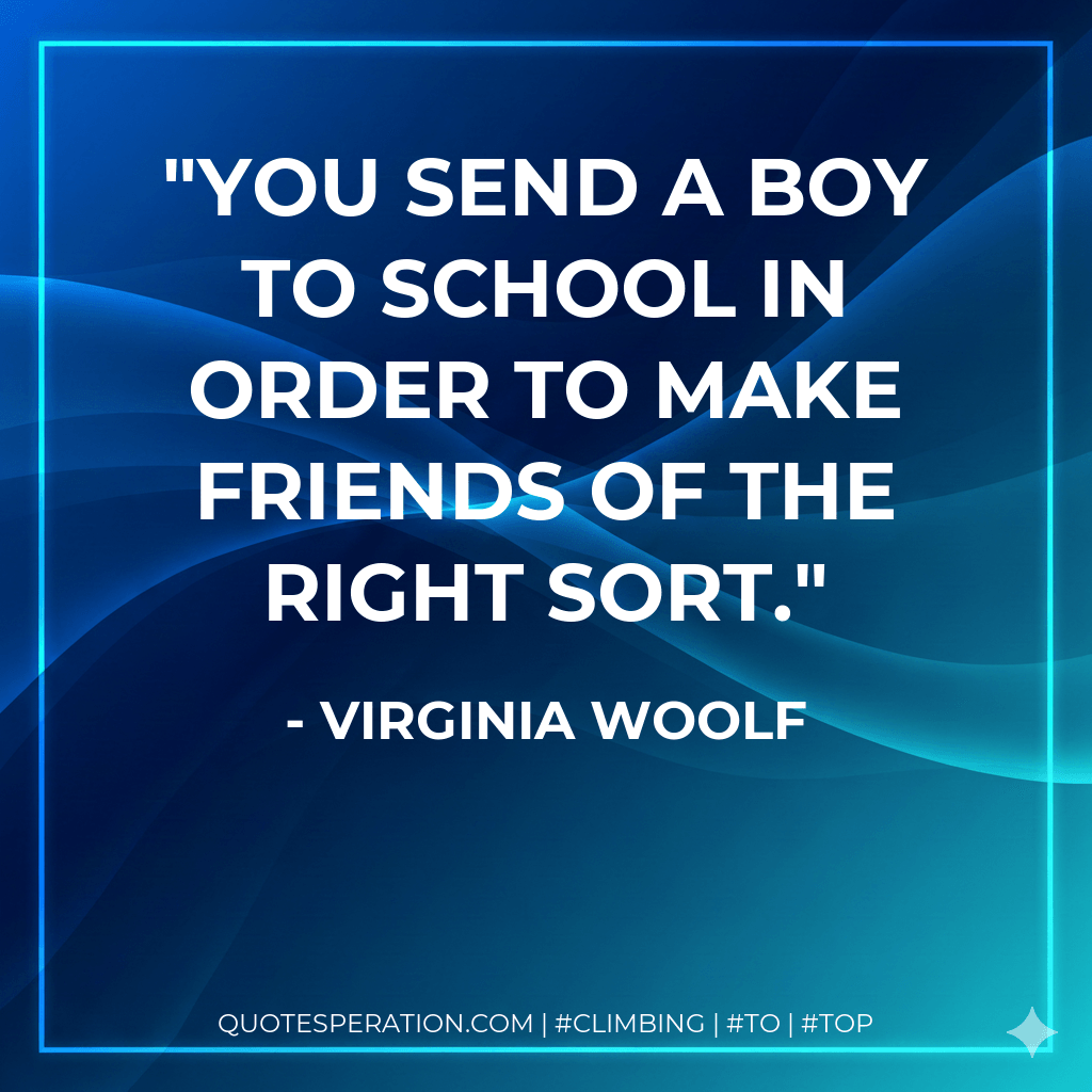 You send a boy to school in order to make friends of the right sort. - Virginia Woolf