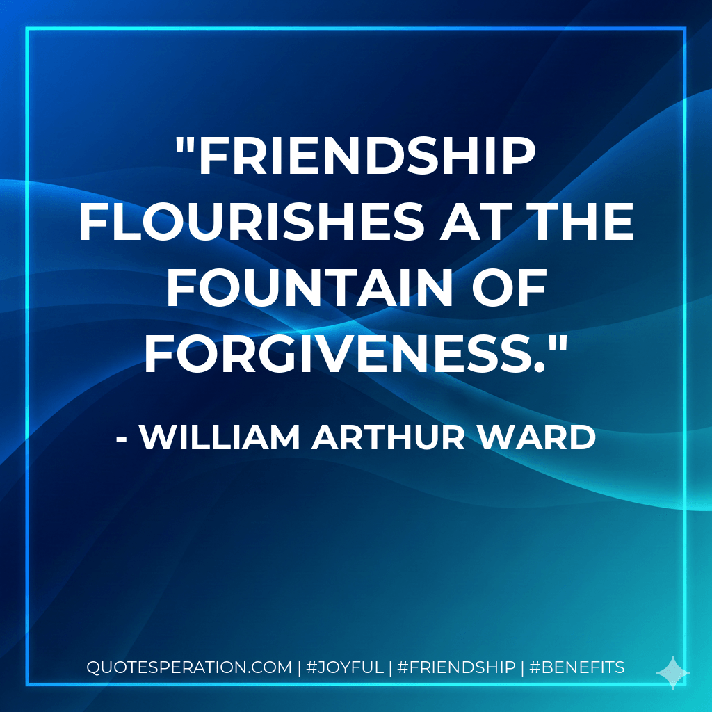 Friendship flourishes at the fountain of forgiveness. - William Arthur Ward