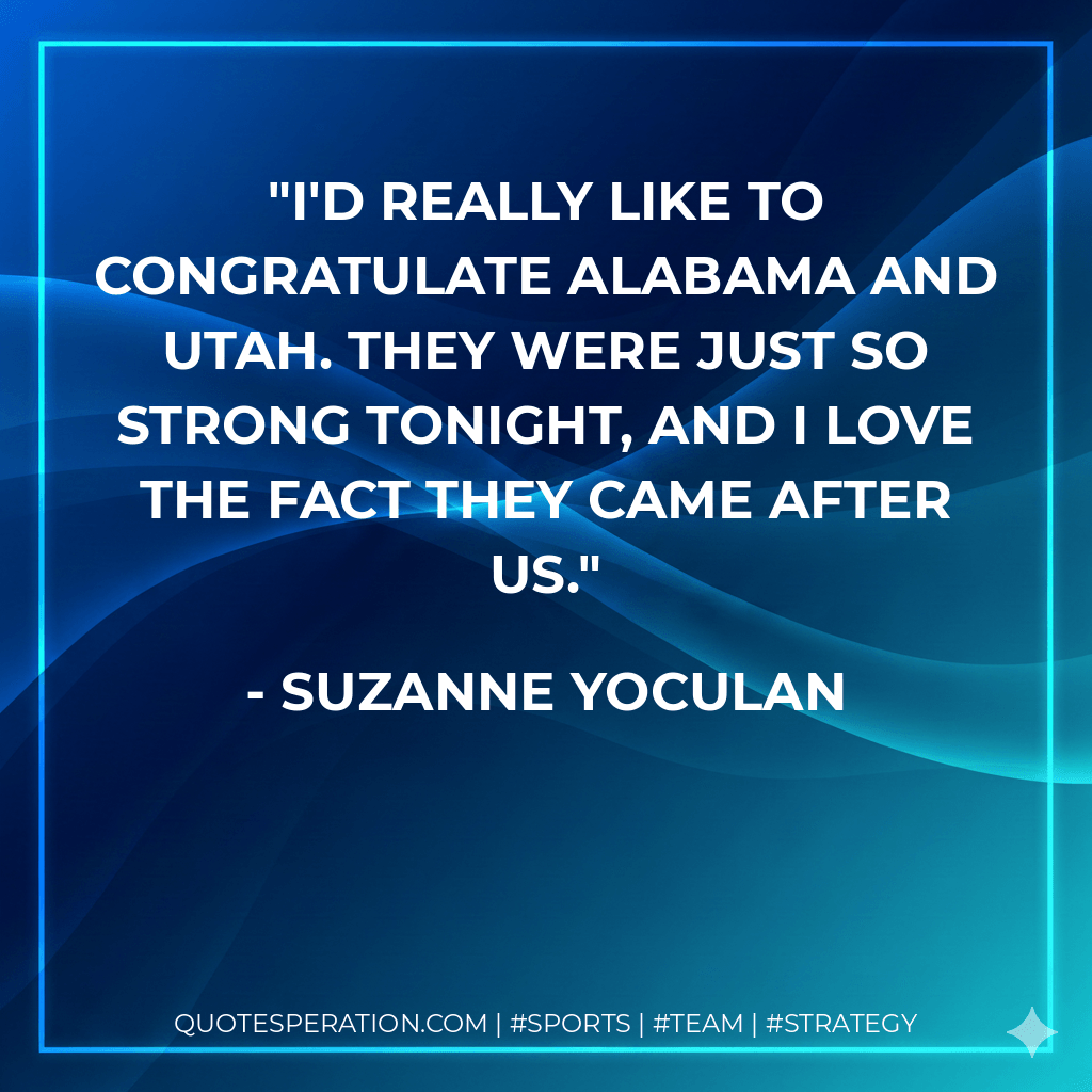 I'd really like to congratulate Alabama and Utah. They were just so strong tonight, and I love the fact they came after us. - Suzanne Yoculan