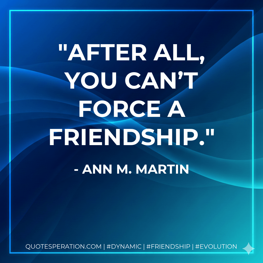 After all, you can’t force a friendship. - Ann M. Martin